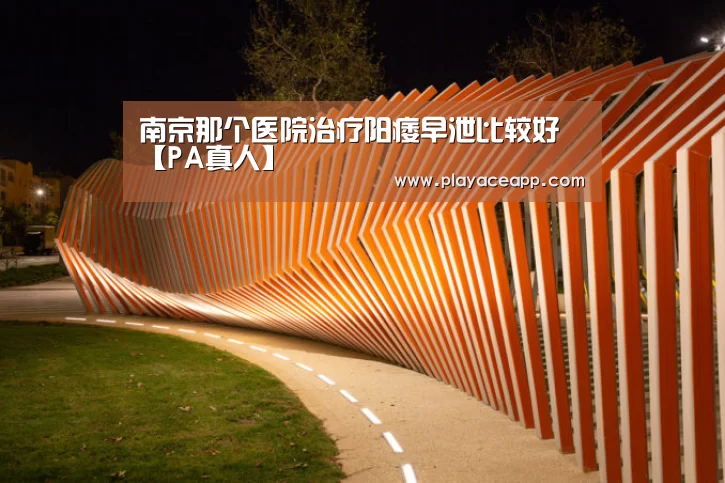 南京那个医院治疗阳痿早泄比较好【PA真人】(图2) PA真人集团