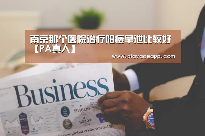 南京那个医院治疗阳痿早泄比较好【PA真人】(图3) PA真人平台